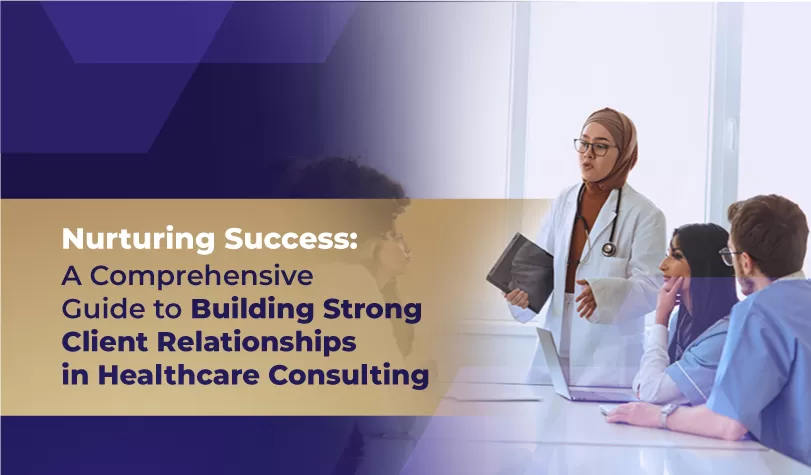  Nurturing Success: A Comprehensive Guide to Building Strong Client Relationships in Healthcare Consulting